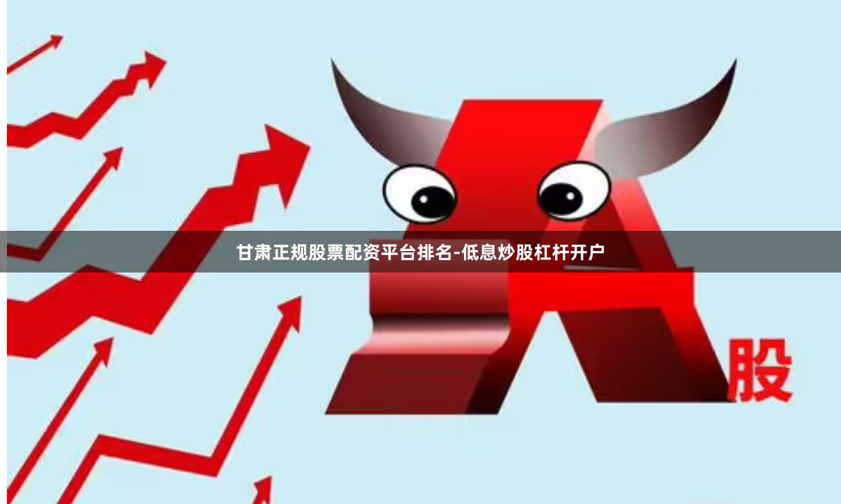 甘肃正规股票配资平台排名-低息炒股杠杆开户