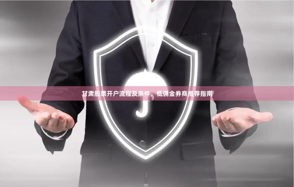 甘肃股票开户流程及条件,低佣金券商推荐指南