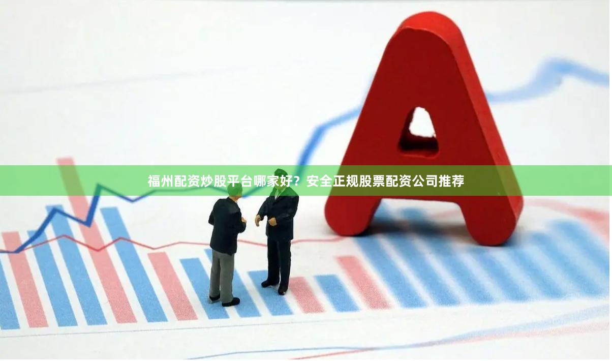 福州配资炒股平台哪家好？安全正规股票配资公司推荐