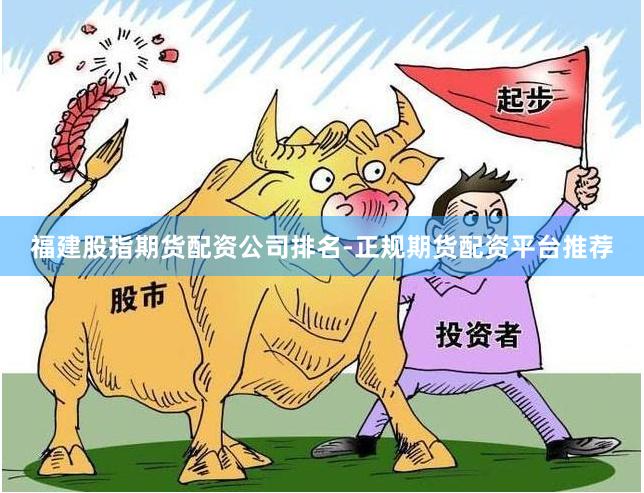 福建股指期货配资公司排名-正规期货配资平台推荐