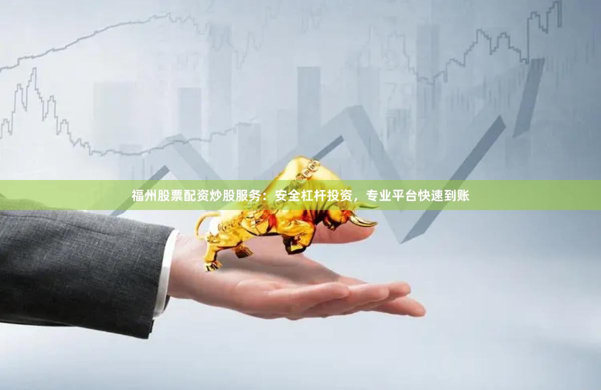 福州股票配资炒股服务:安全杠杆投资,专业平台快速到账