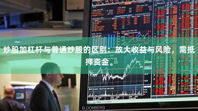 炒股加杠杆与普通炒股的区别：放大收益与风险，需抵押资金。