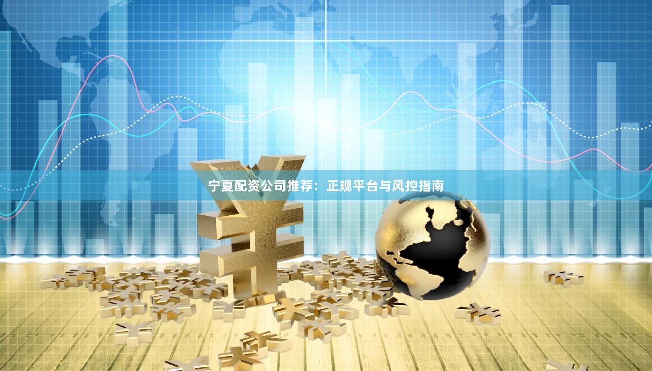 宁夏配资公司推荐：正规平台与风控指南