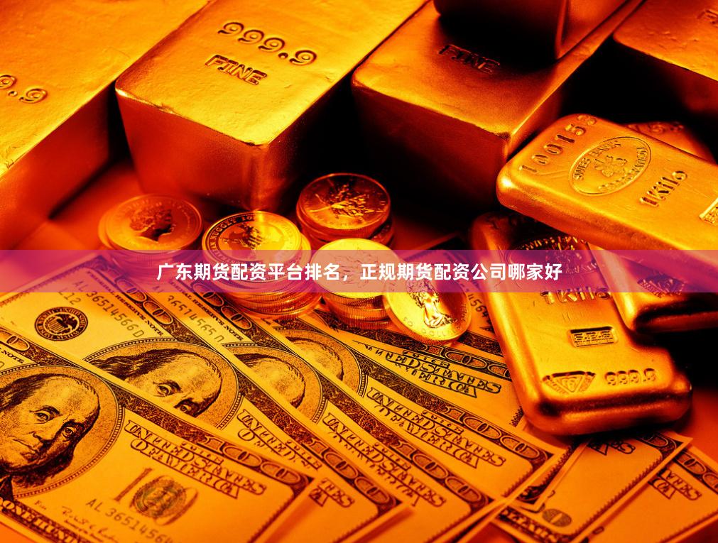 广东期货配资平台排名，正规期货配资公司哪家好