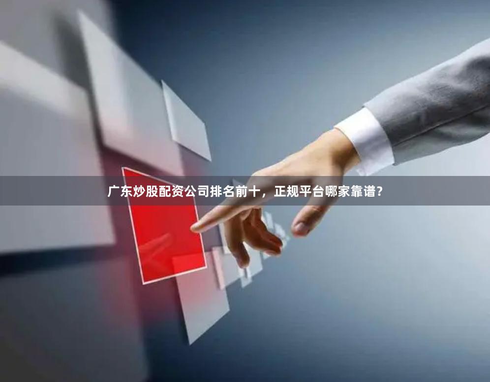 广东炒股配资公司排名前十，正规平台哪家靠谱？