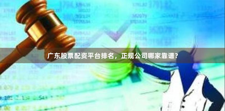 广东股票配资平台排名，正规公司哪家靠谱？