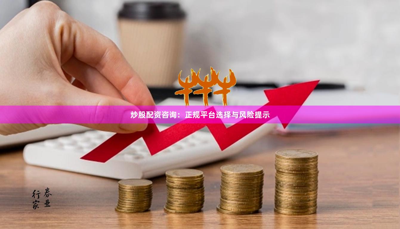 炒股配资咨询：正规平台选择与风险提示
