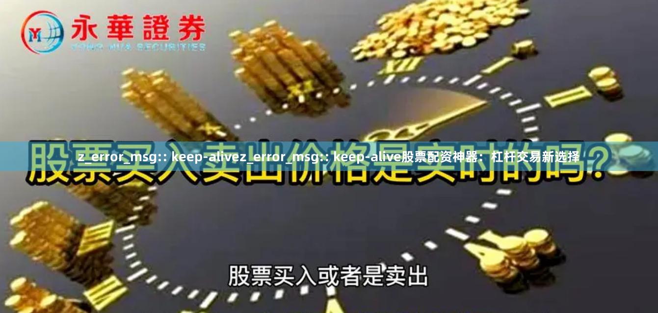 z_error_msg:: keep-alivez_error_msg:: keep-alive股票配资神器：杠杆交易新选择