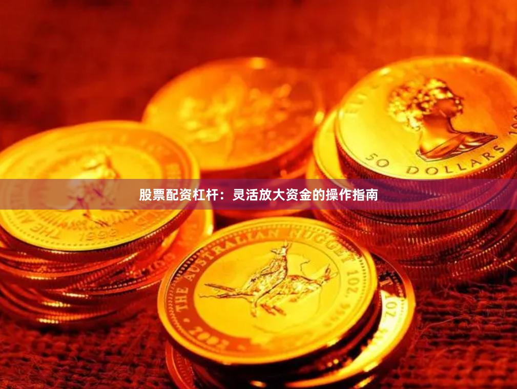 股票配资杠杆：灵活放大资金的操作指南