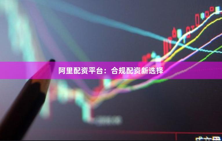 阿里配资平台：合规配资新选择