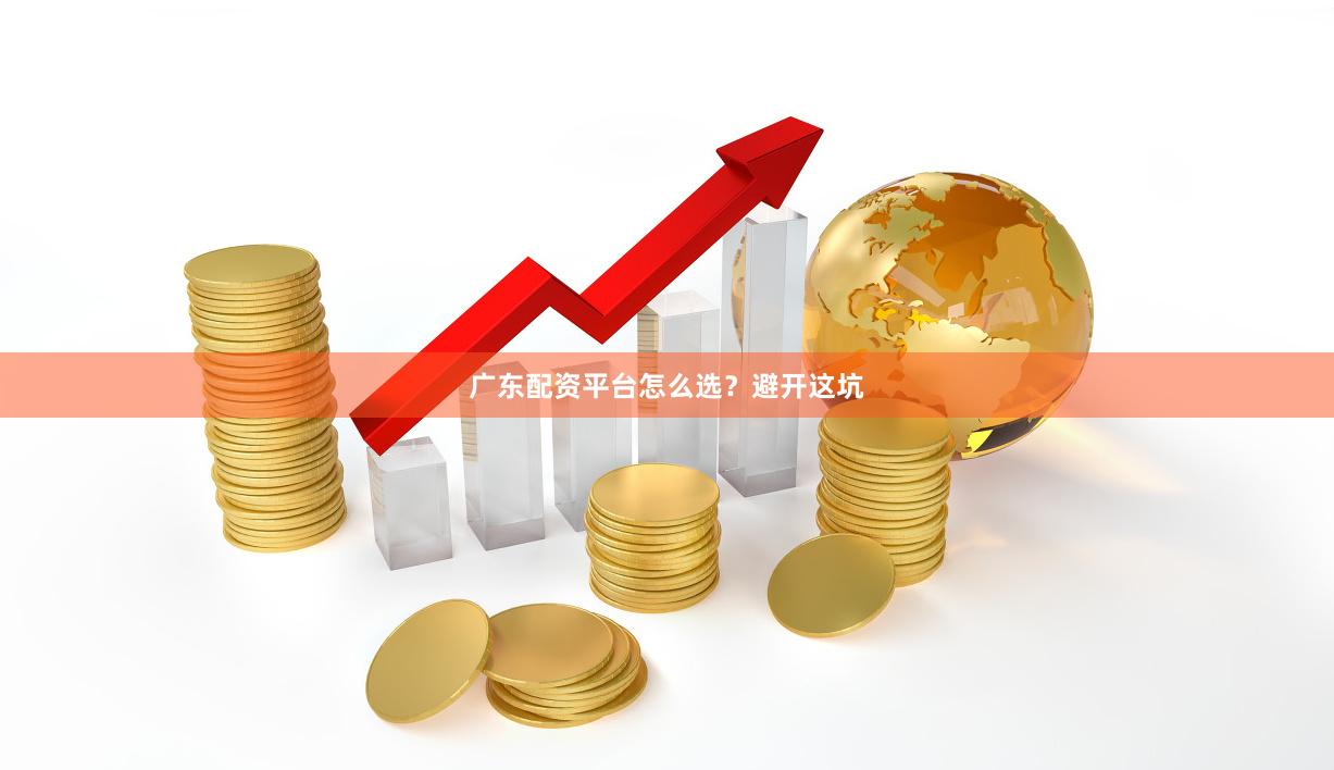 广东配资平台怎么选？避开这坑