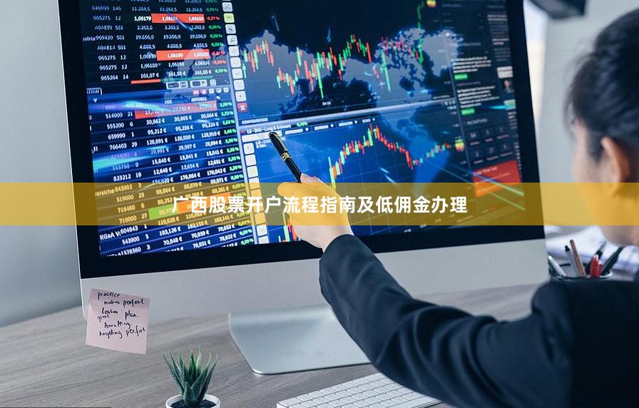 广西股票开户流程指南及低佣金办理