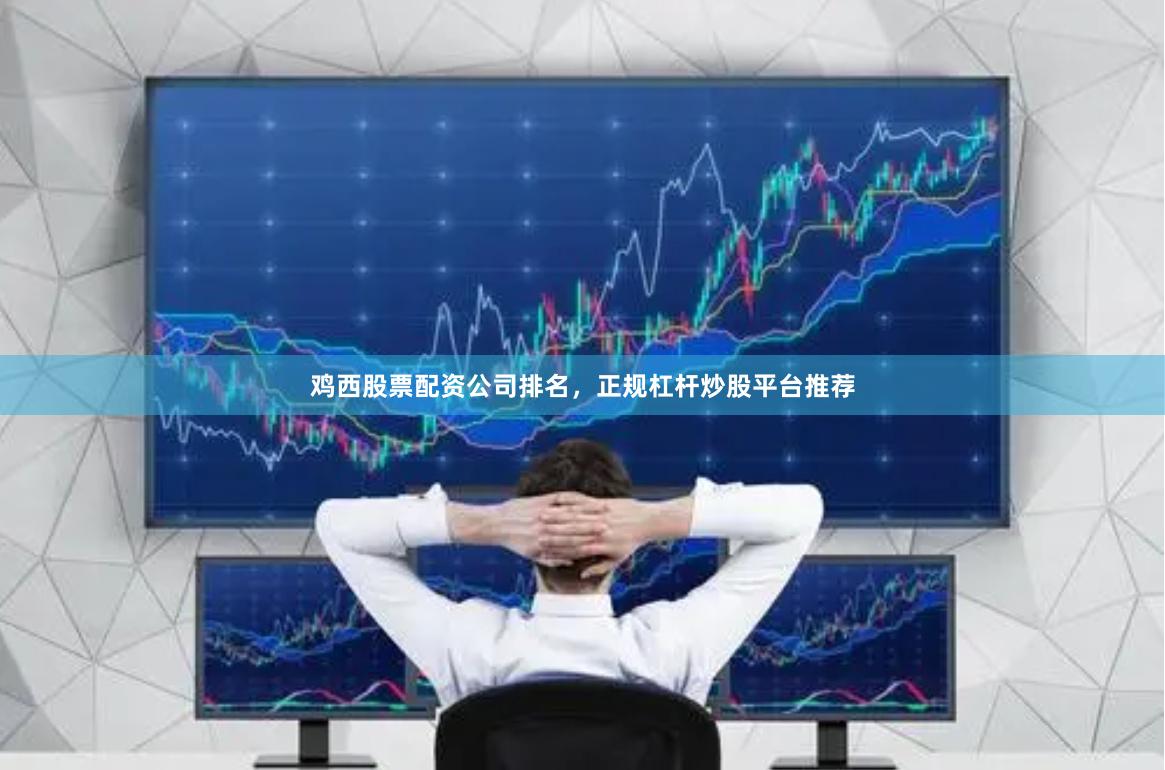 鸡西股票配资公司排名，正规杠杆炒股平台推荐