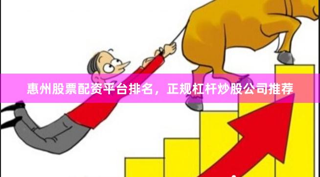 惠州股票配资平台排名，正规杠杆炒股公司推荐