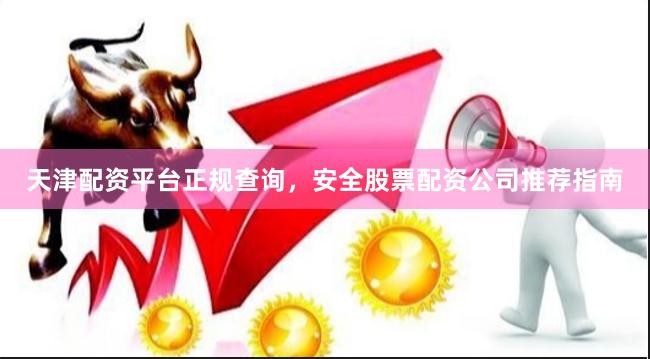 天津配资平台正规查询，安全股票配资公司推荐指南