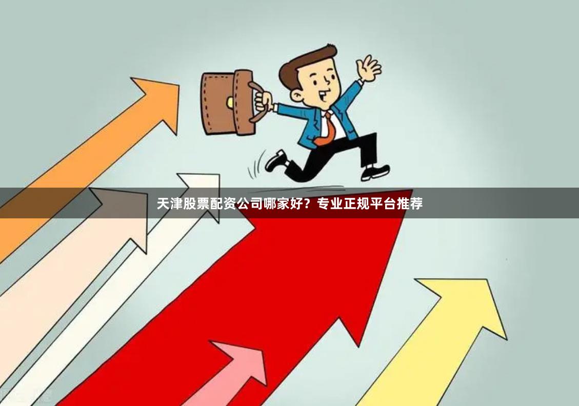 天津股票配资公司哪家好？专业正规平台推荐