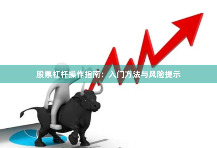 股票杠杆操作指南：入门方法与风险提示