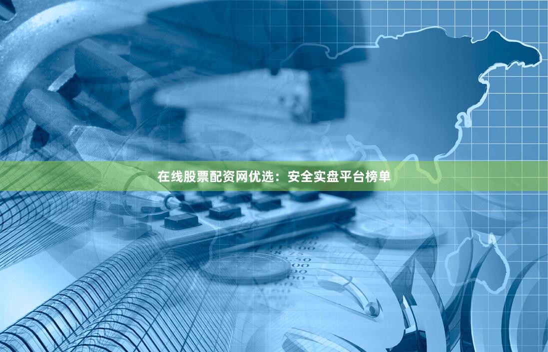 在线股票配资网优选：安全实盘平台榜单
