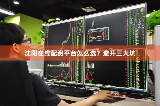 沈阳在线配资平台怎么选？避开三大坑
