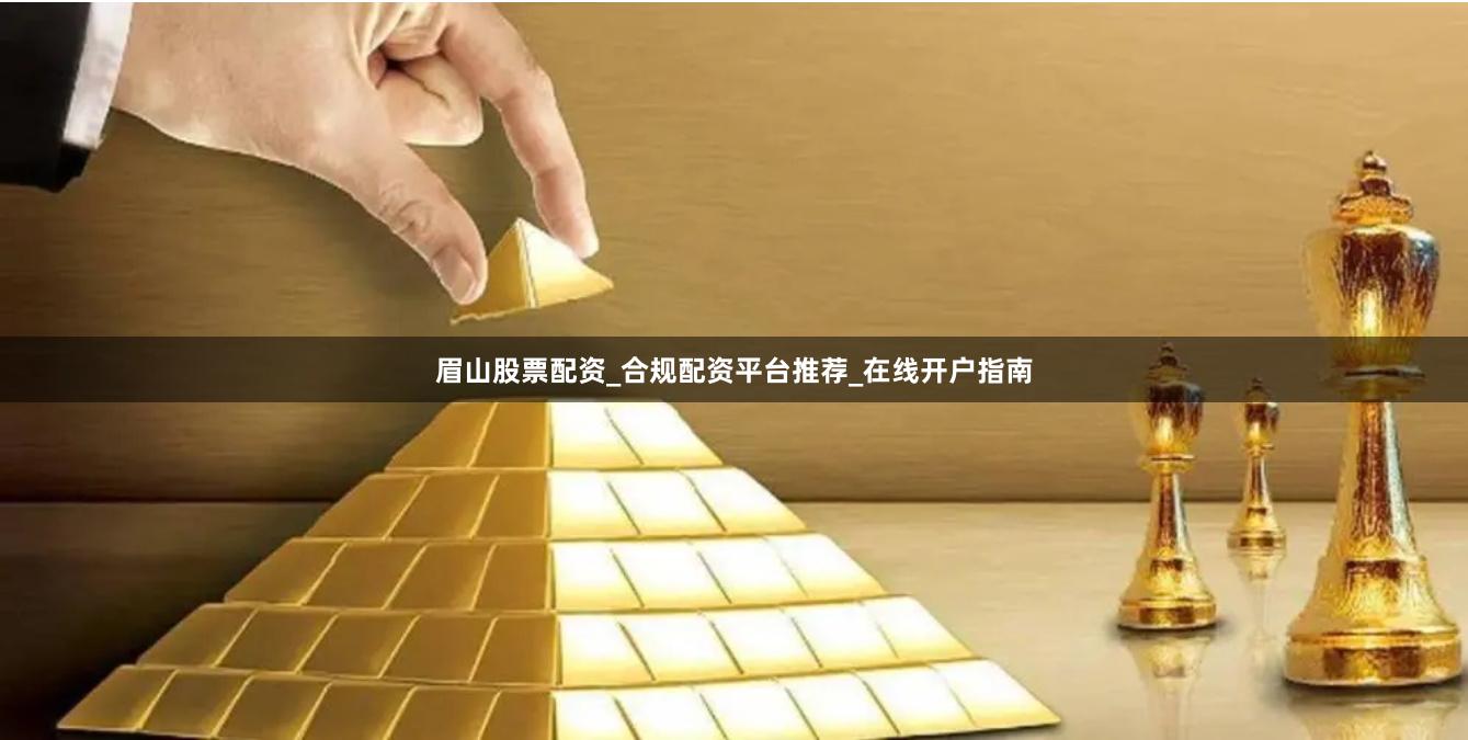 眉山股票配资_合规配资平台推荐_在线开户指南