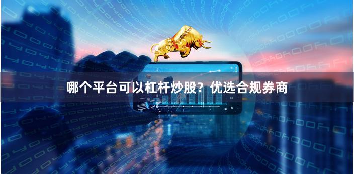 哪个平台可以杠杆炒股？优选合规券商