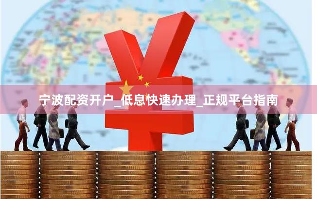 宁波配资开户_低息快速办理_正规平台指南