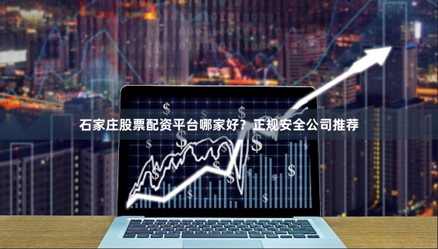 石家庄股票配资平台哪家好？正规安全公司推荐
