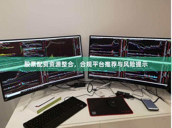 股票配资资源整合，合规平台推荐与风险提示