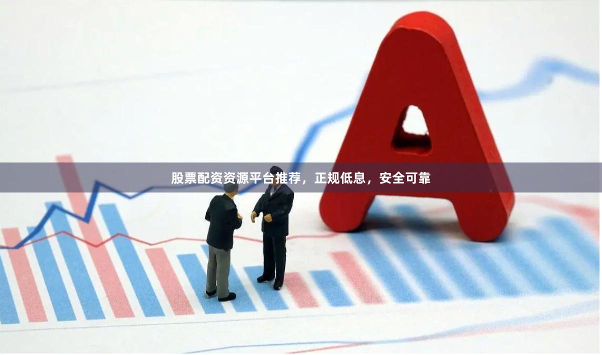 股票配资资源平台推荐，正规低息，安全可靠