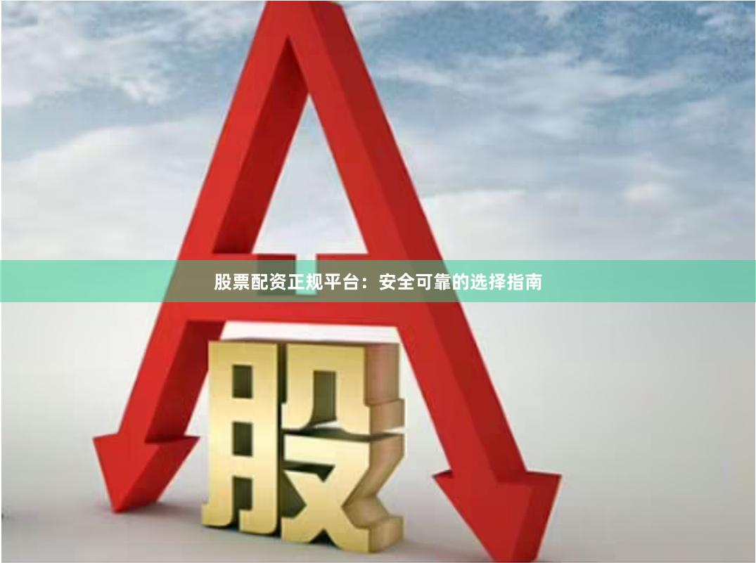 股票配资正规平台:安全可靠的选择指南
