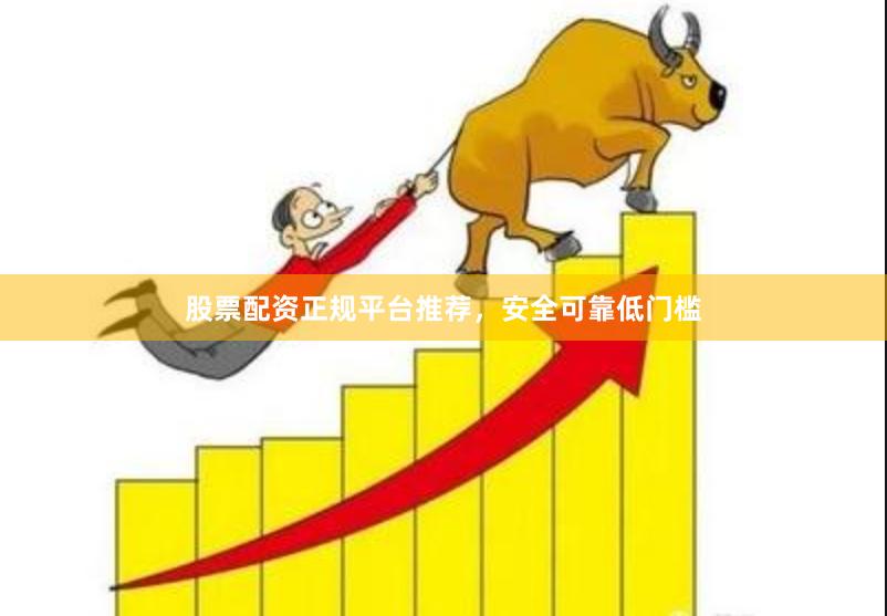 股票配资正规平台推荐，安全可靠低门槛