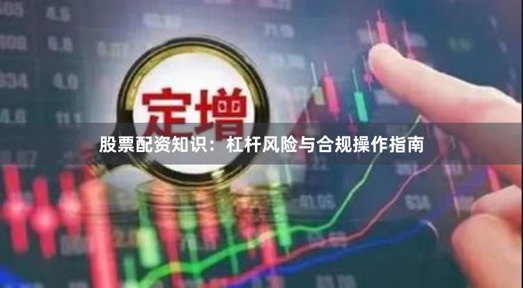 股票配资知识:杠杆风险与合规操作指南