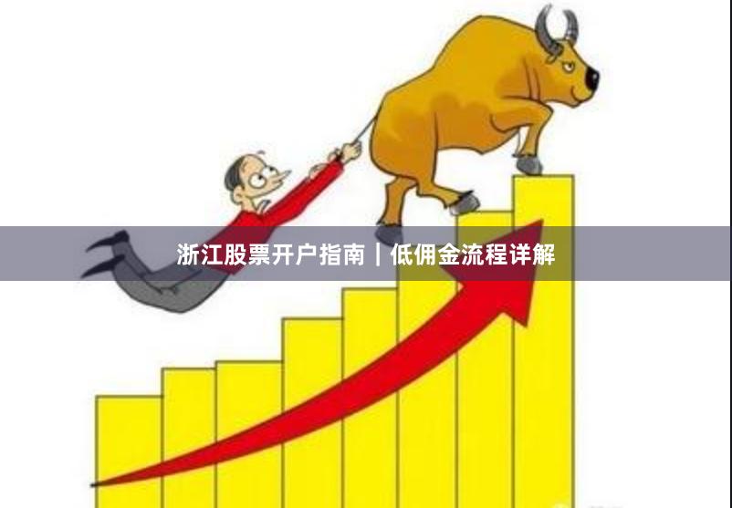 浙江股票开户指南|低佣金流程详解